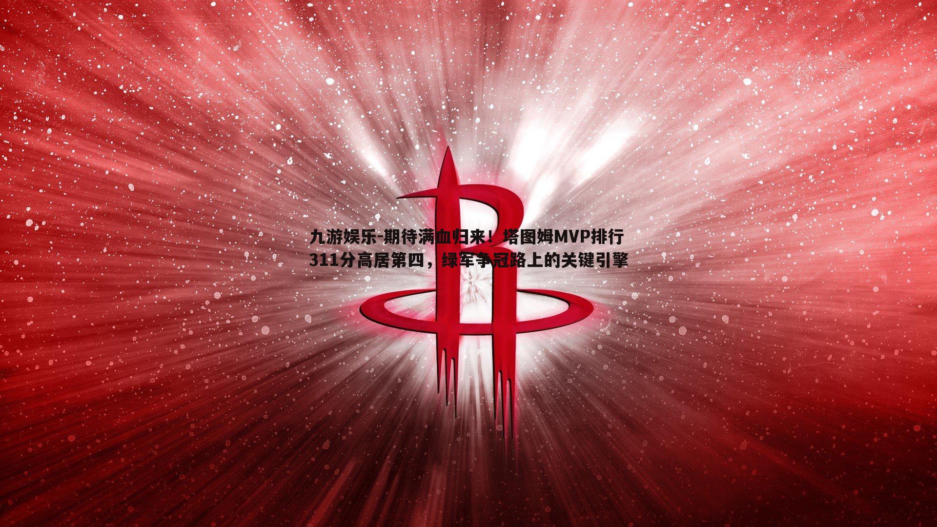 期待满血归来!塔图姆MVP排行311分高居第四,绿军争冠路上的关键引擎