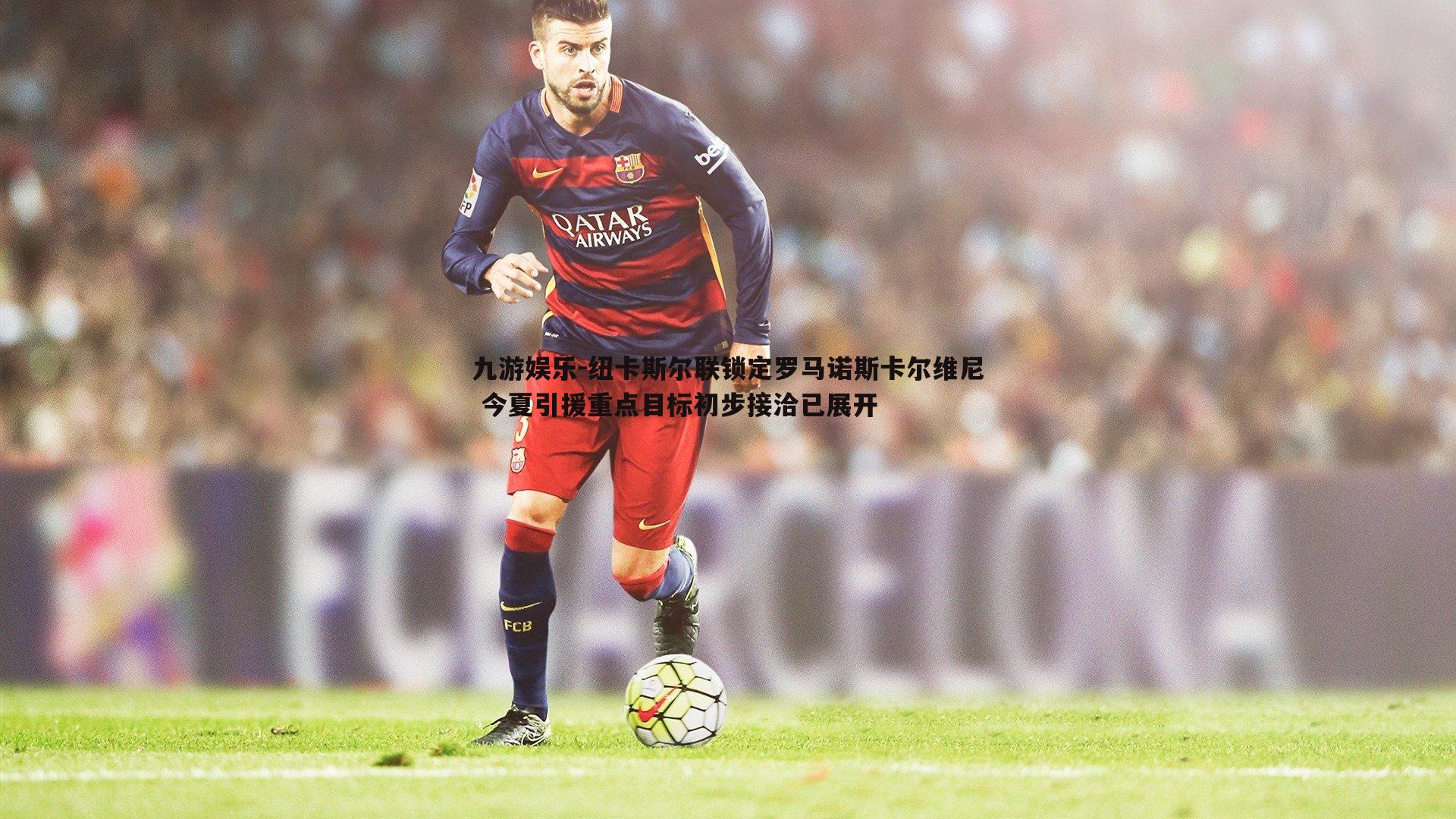 九游娱乐-纽卡斯尔联锁定罗马诺斯卡尔维尼 今夏引援重点目标初步接洽已展开