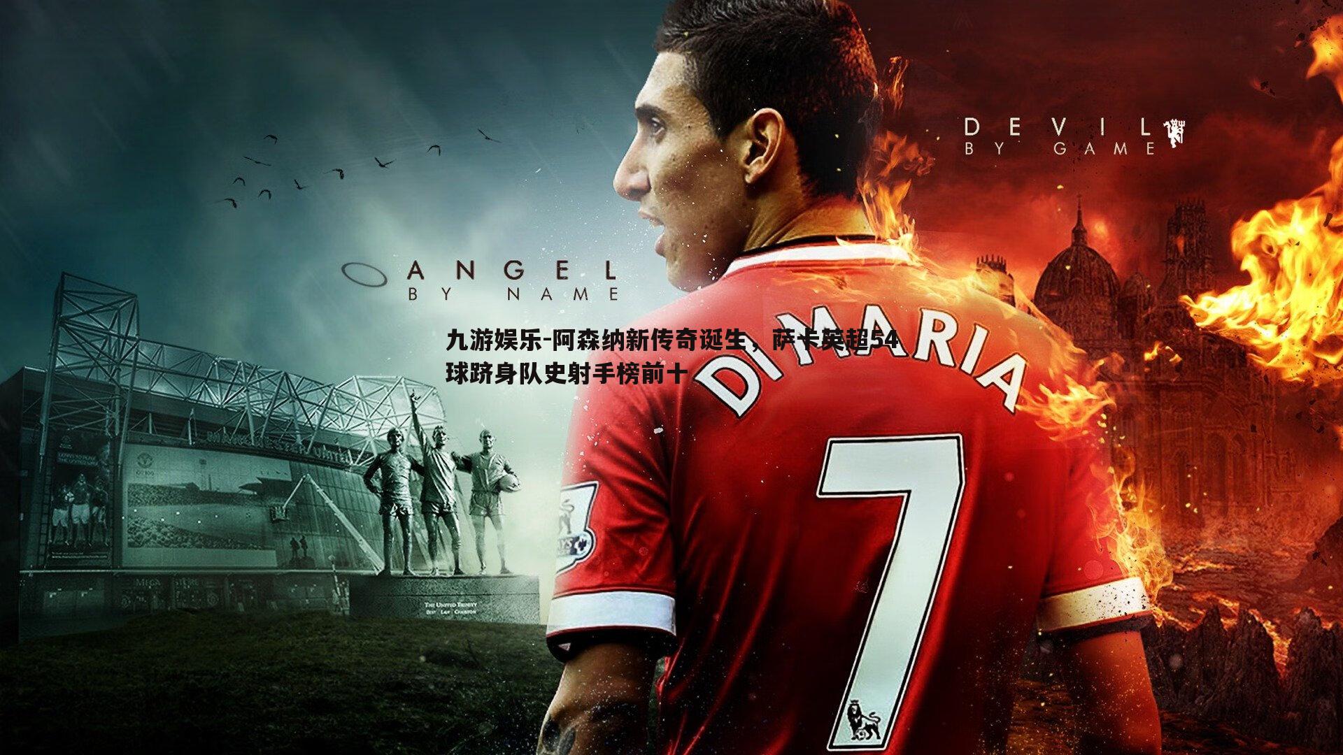 阿森纳新传奇诞生，萨卡英超54球跻身队史射手榜前十